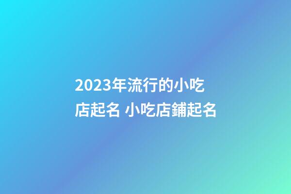 2023年流行的小吃店起名 小吃店鋪起名-第1張-店鋪起名-玄機派
